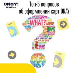 ONAY карталарын рәсімдеу туралы үздік 5 сұрақ!