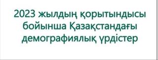 2023 жылдың қорытындысы бойынша Қазақстандағы демографиялық үрдістер