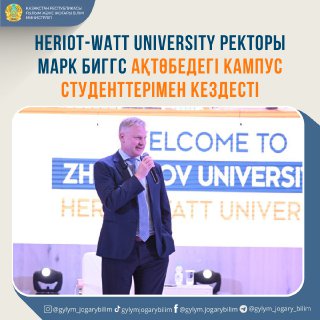 HERIOT-WATT UNIVERSITY РЕКТОРЫ МАРК БИГГС АҚТӨБЕДЕГІ КАМПУС СТУДЕНТТЕРІМЕН КЕЗДЕСТІ