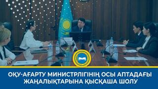 ОҚУ-АҒАРТУ МИНИСТРЛІГІНІҢ ОСЫ АПТАДАҒЫ ЖАҢАЛЫҚТАРЫНА ҚЫСҚАША ШОЛУ